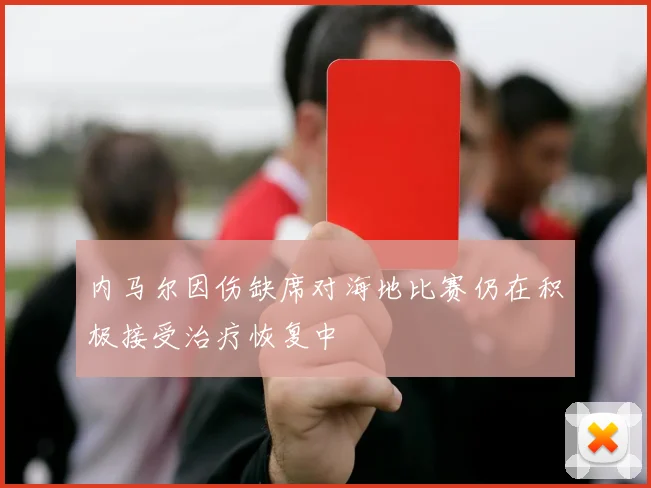 内马尔因伤缺席对海地比赛仍在积极接受治疗恢复中