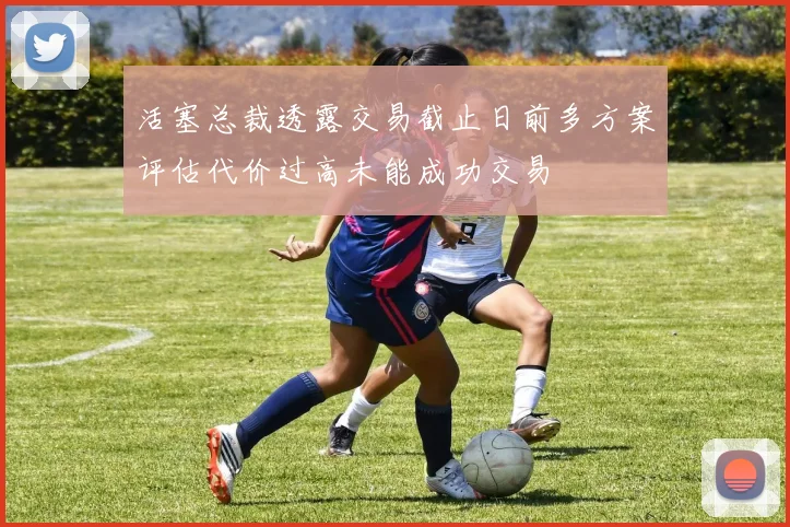 活塞总裁透露交易截止日前多方案评估代价过高未能成功交易