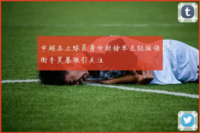 中超本土球员身价新榜单王钰栋领衔李昊暴涨引关注