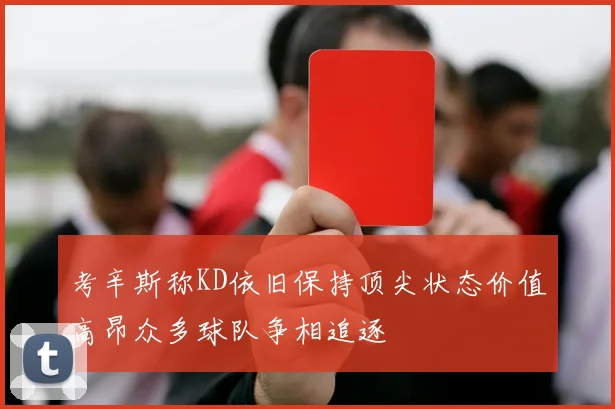 考辛斯称KD依旧保持顶尖状态价值高昂众多球队争相追逐