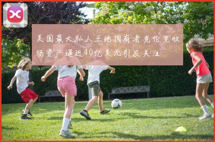 美国最大私人土地拥有者克伦克牧场资产逼近40亿美元引发关注