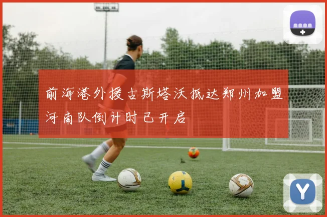 前海港外援古斯塔沃抵达郑州加盟河南队倒计时已开启