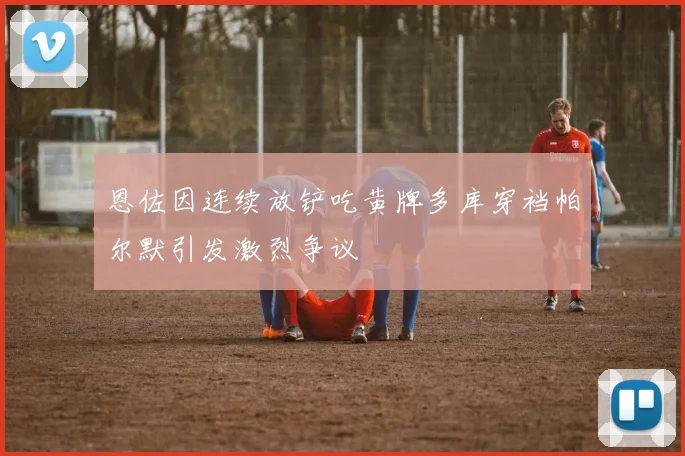 恩佐因连续放铲吃黄牌多库穿裆帕尔默引发激烈争议