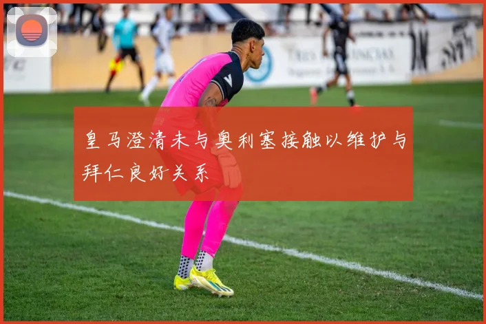 皇马澄清未与奥利塞接触以维护与拜仁良好关系