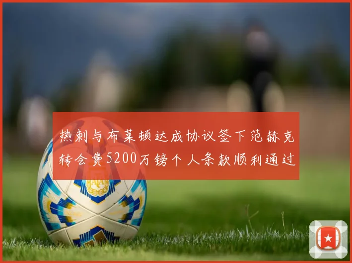 热刺与布莱顿达成协议签下范赫克转会费5200万镑个人条款顺利通过
