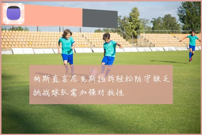 纳斯直言尼克斯挡拆轻松防守缺乏挑战球队需加强对抗性