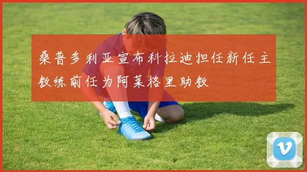 桑普多利亚宣布科拉迪担任新任主教练前任为阿莱格里助教
