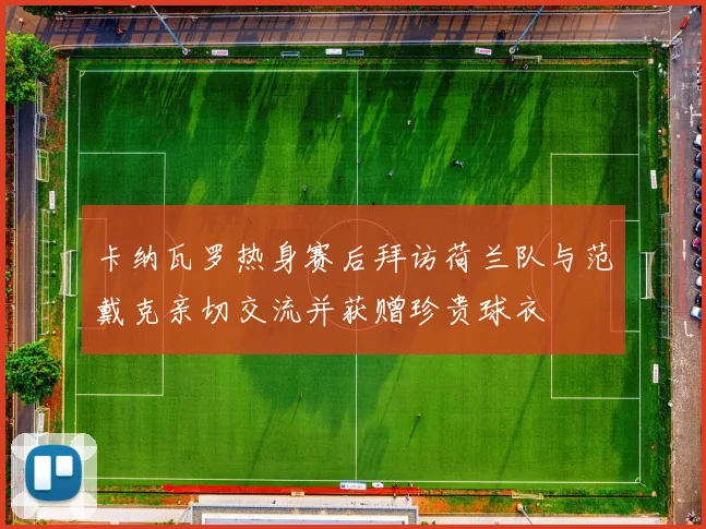 卡纳瓦罗热身赛后拜访荷兰队与范戴克亲切交流并获赠珍贵球衣