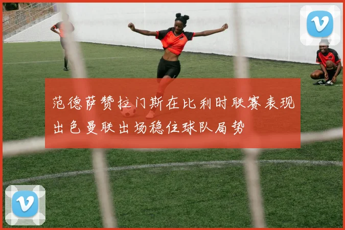 范德萨赞拉门斯在比利时联赛表现出色曼联出场稳住球队局势