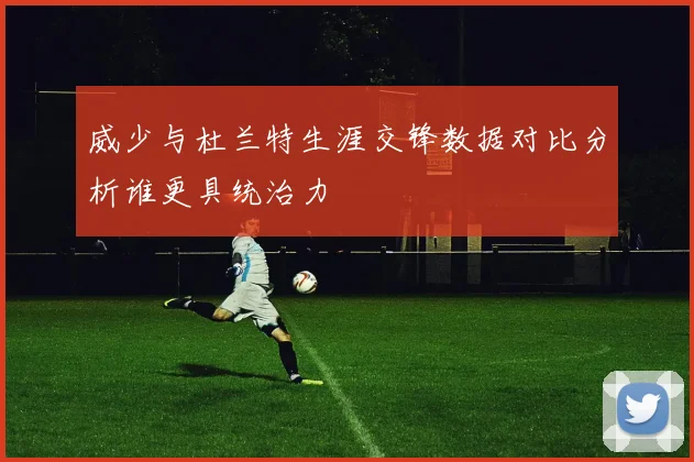 威少与杜兰特生涯交锋数据对比分析谁更具统治力
