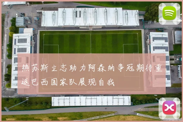 热苏斯立志助力阿森纳争冠期待重返巴西国家队展现自我