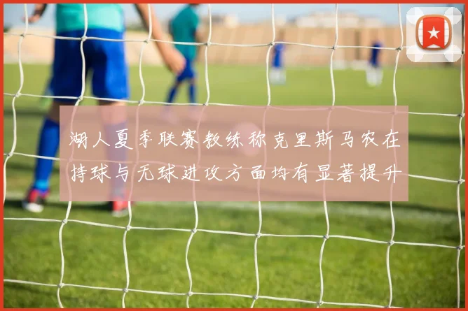 湖人夏季联赛教练称克里斯马农在持球与无球进攻方面均有显著提升