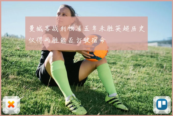 曼城客战利物浦五年未胜英超历史仅得两胜能否打破宿命