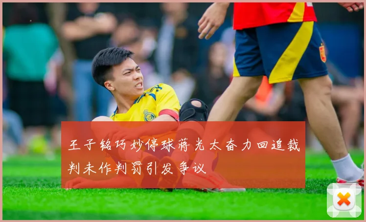 王子铭巧妙停球蒋光太奋力回追裁判未作判罚引发争议