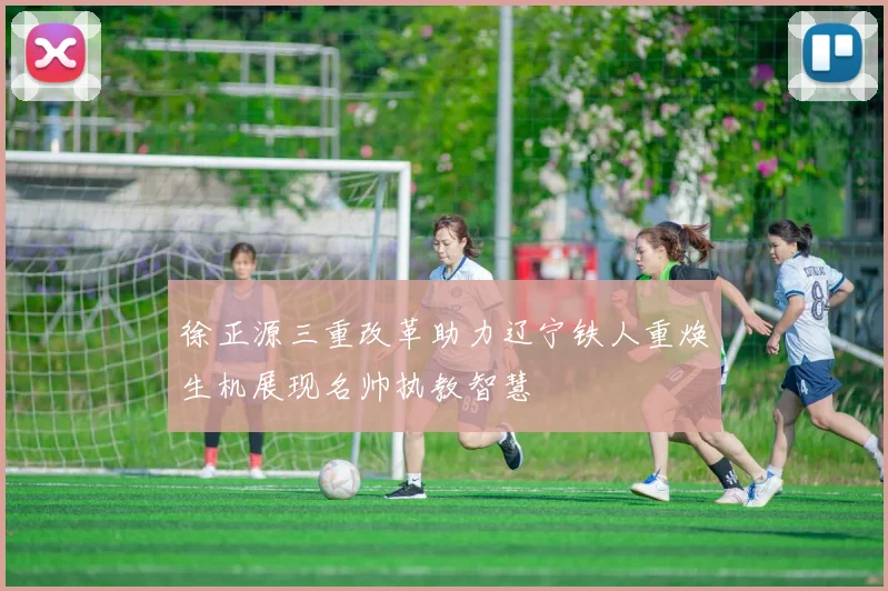 徐正源三重改革助力辽宁铁人重焕生机展现名帅执教智慧