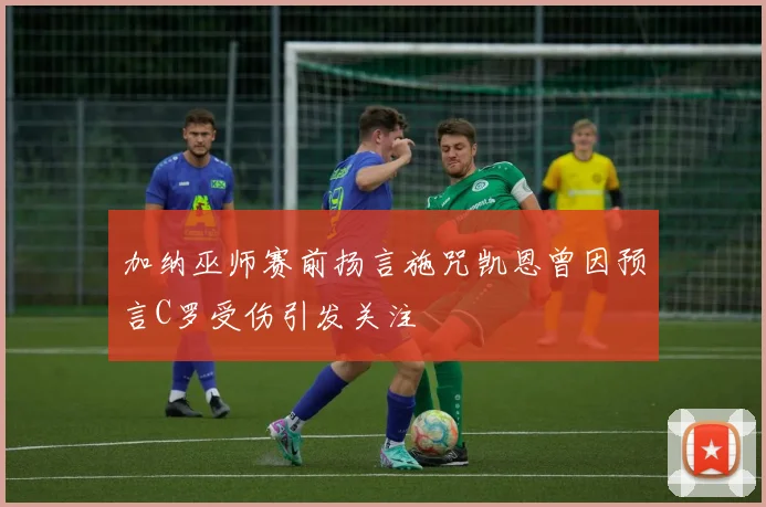 加纳巫师赛前扬言施咒凯恩曾因预言C罗受伤引发关注