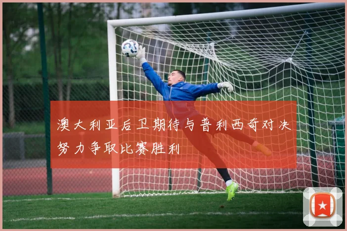 澳大利亚后卫期待与普利西奇对决努力争取比赛胜利