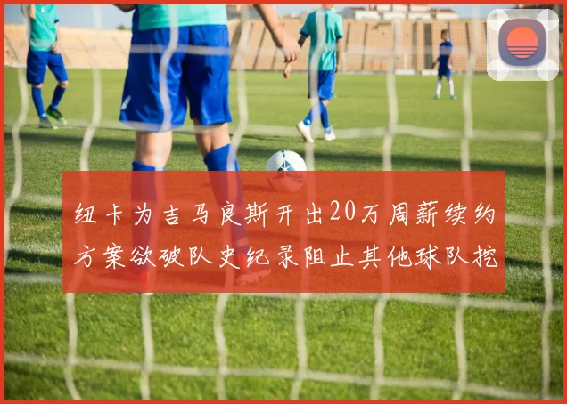 纽卡为吉马良斯开出20万周薪续约方案欲破队史纪录阻止其他球队挖角