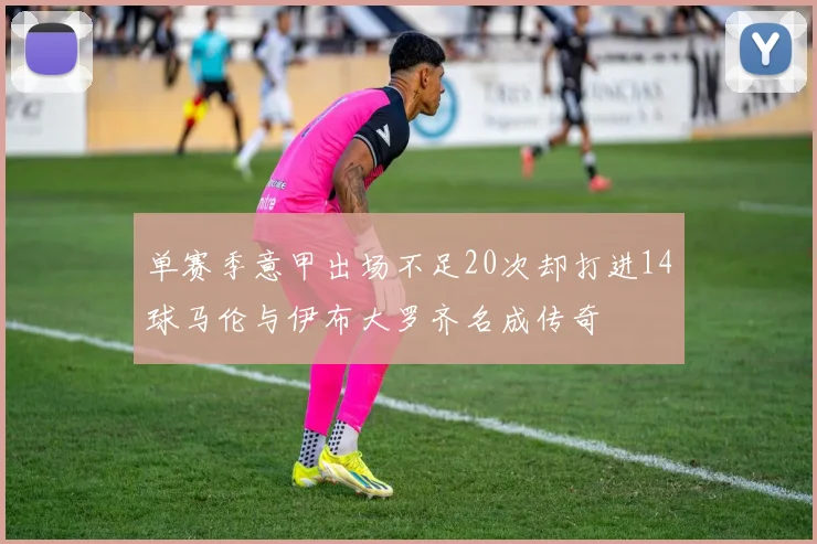 单赛季意甲出场不足20次却打进14球马伦与伊布大罗齐名成传奇