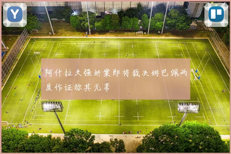 阿什拉夫强奸案即将裁决姆巴佩两度作证称其无辜