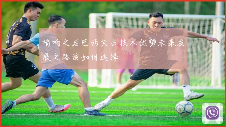 哨响之后巴西失去技术优势未来发展之路该如何选择