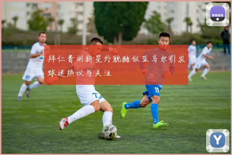 拜仁青训新星外貌酷似亚马尔引发球迷热议与关注